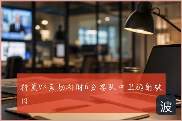 科莫vs莱切补时6分客队中卫远射破门